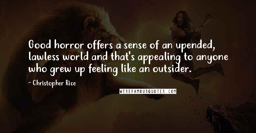 Christopher Rice Quotes: Good horror offers a sense of an upended, lawless world and that's appealing to anyone who grew up feeling like an outsider.