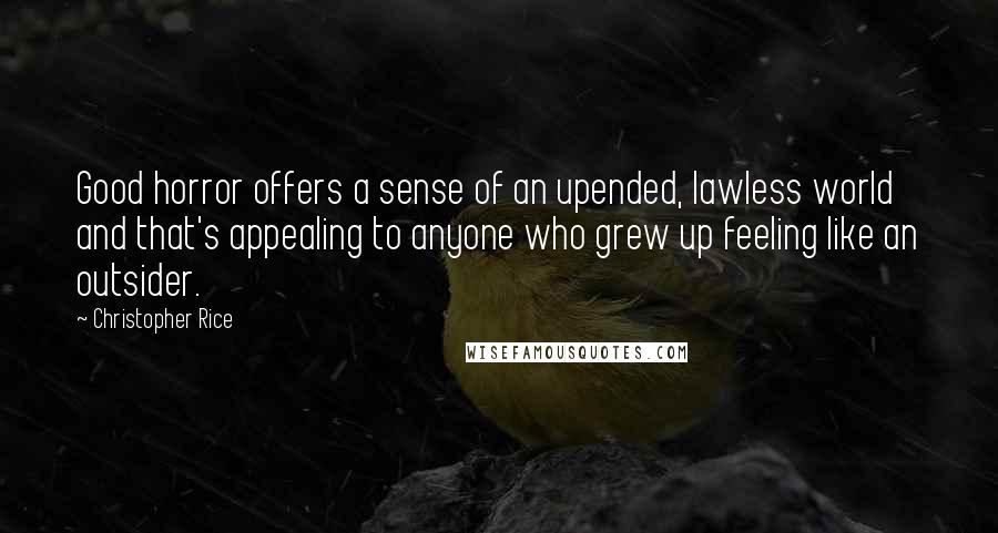 Christopher Rice Quotes: Good horror offers a sense of an upended, lawless world and that's appealing to anyone who grew up feeling like an outsider.