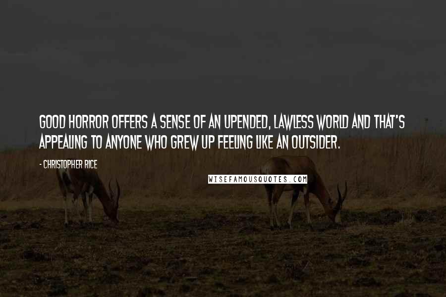 Christopher Rice Quotes: Good horror offers a sense of an upended, lawless world and that's appealing to anyone who grew up feeling like an outsider.