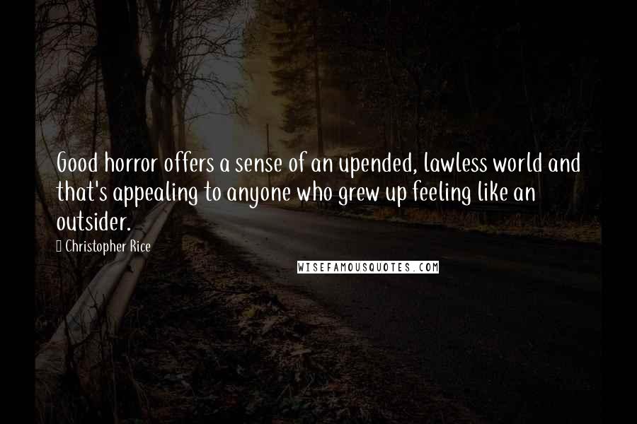 Christopher Rice Quotes: Good horror offers a sense of an upended, lawless world and that's appealing to anyone who grew up feeling like an outsider.