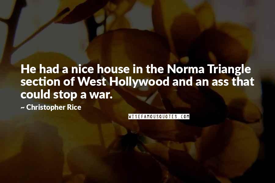 Christopher Rice Quotes: He had a nice house in the Norma Triangle section of West Hollywood and an ass that could stop a war.