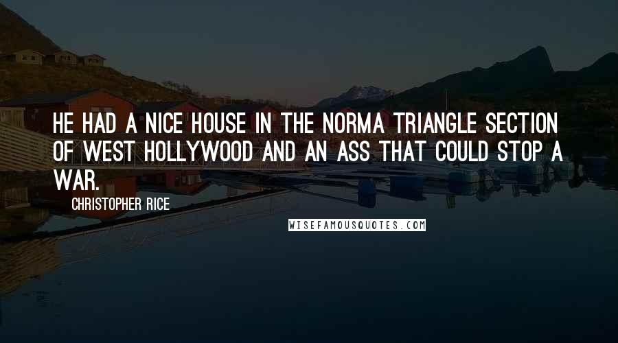 Christopher Rice Quotes: He had a nice house in the Norma Triangle section of West Hollywood and an ass that could stop a war.