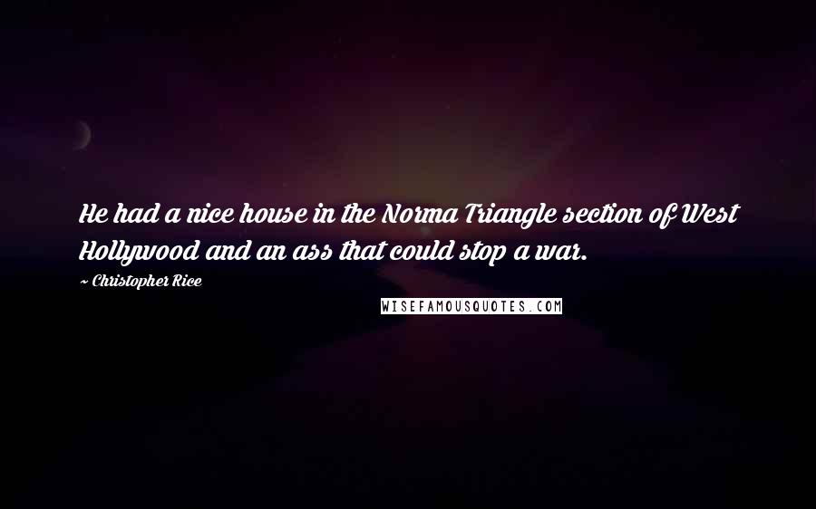 Christopher Rice Quotes: He had a nice house in the Norma Triangle section of West Hollywood and an ass that could stop a war.