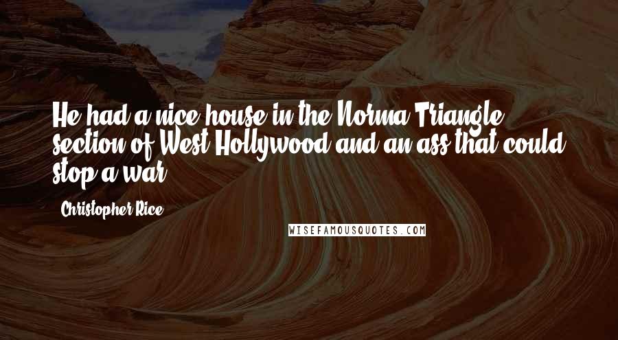 Christopher Rice Quotes: He had a nice house in the Norma Triangle section of West Hollywood and an ass that could stop a war.