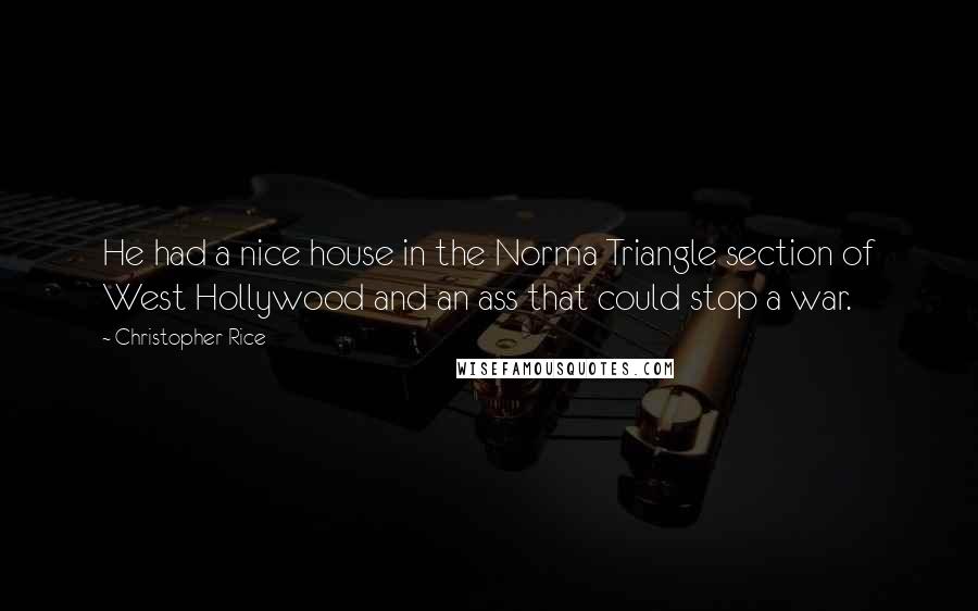 Christopher Rice Quotes: He had a nice house in the Norma Triangle section of West Hollywood and an ass that could stop a war.