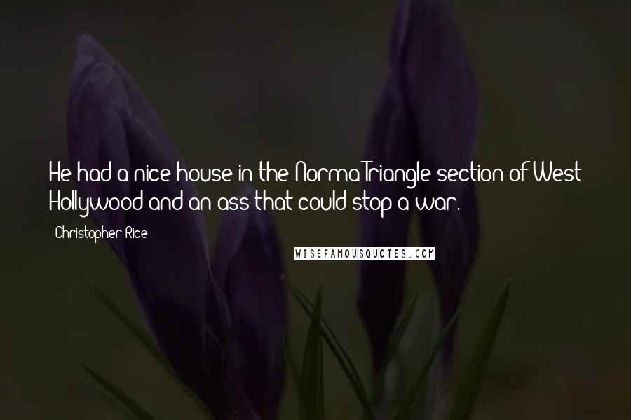 Christopher Rice Quotes: He had a nice house in the Norma Triangle section of West Hollywood and an ass that could stop a war.
