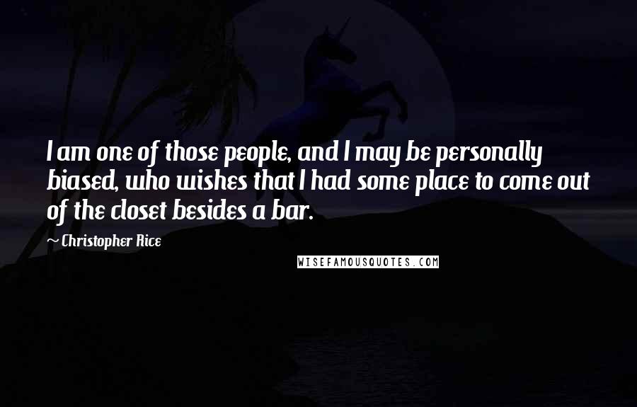 Christopher Rice Quotes: I am one of those people, and I may be personally biased, who wishes that I had some place to come out of the closet besides a bar.