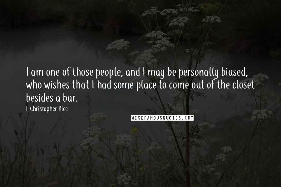 Christopher Rice Quotes: I am one of those people, and I may be personally biased, who wishes that I had some place to come out of the closet besides a bar.