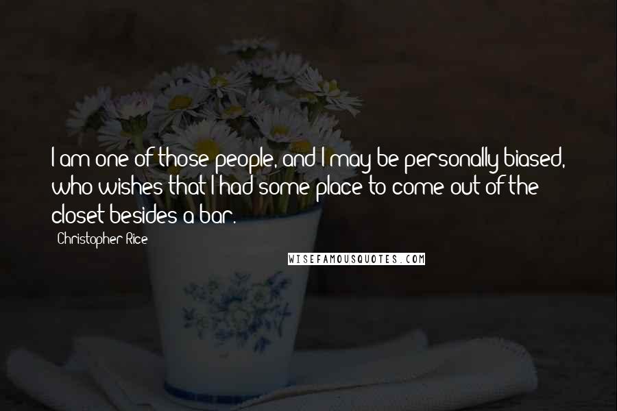 Christopher Rice Quotes: I am one of those people, and I may be personally biased, who wishes that I had some place to come out of the closet besides a bar.