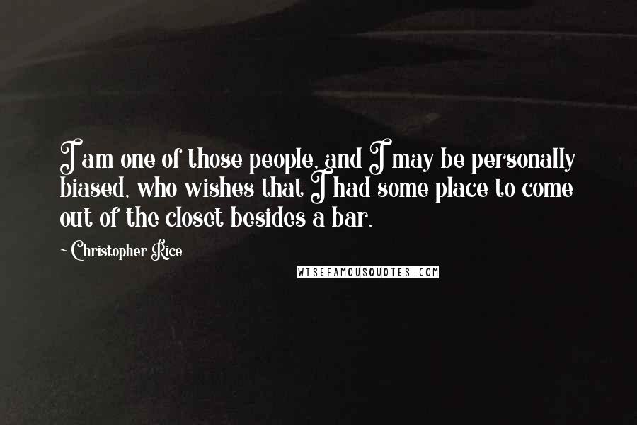 Christopher Rice Quotes: I am one of those people, and I may be personally biased, who wishes that I had some place to come out of the closet besides a bar.