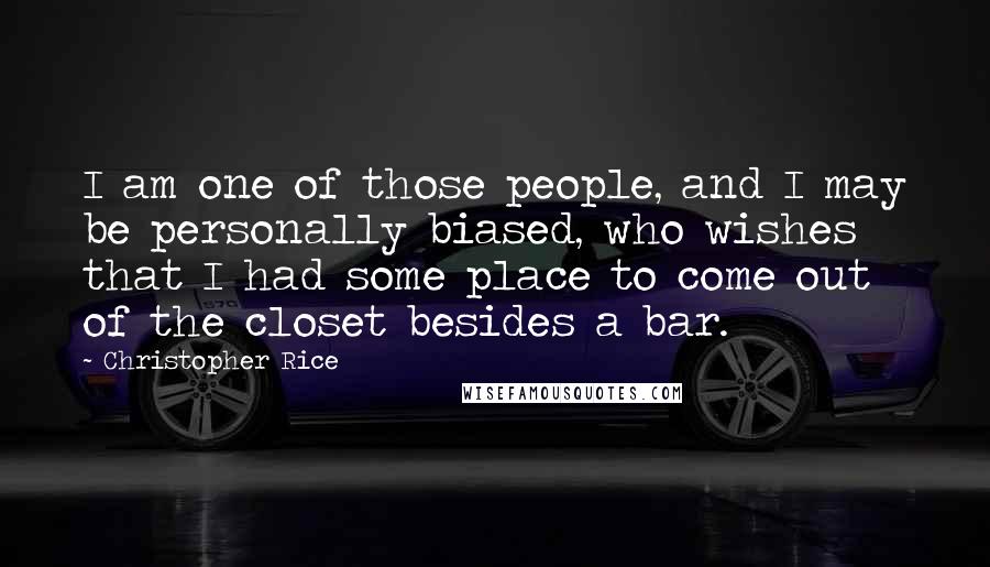 Christopher Rice Quotes: I am one of those people, and I may be personally biased, who wishes that I had some place to come out of the closet besides a bar.