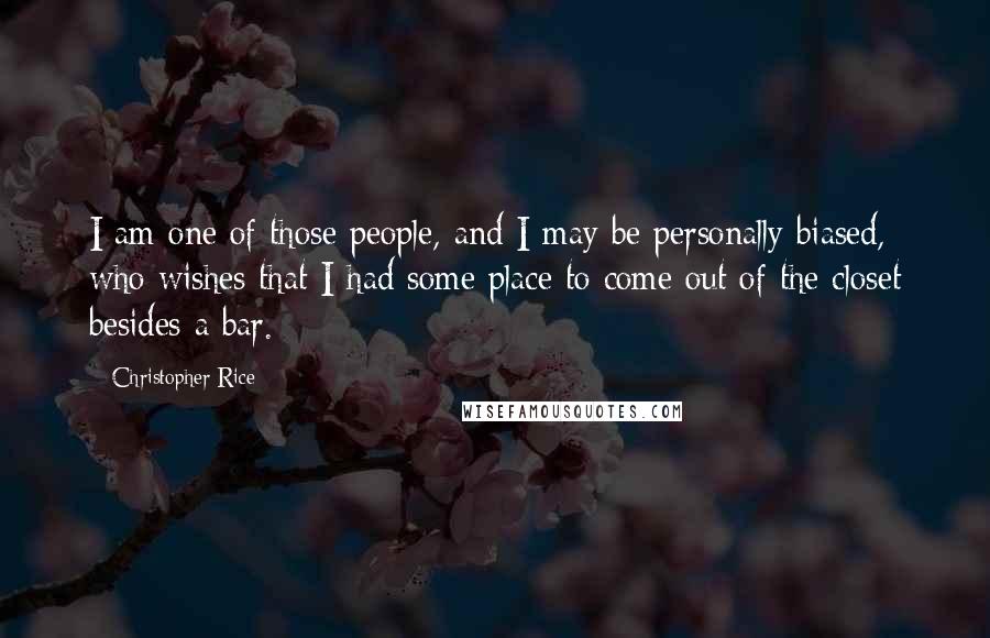 Christopher Rice Quotes: I am one of those people, and I may be personally biased, who wishes that I had some place to come out of the closet besides a bar.