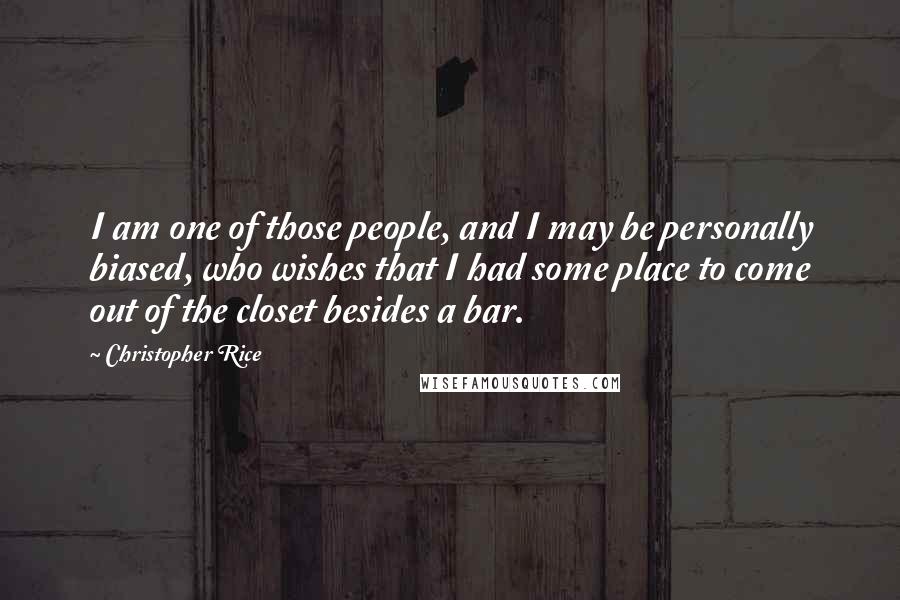 Christopher Rice Quotes: I am one of those people, and I may be personally biased, who wishes that I had some place to come out of the closet besides a bar.