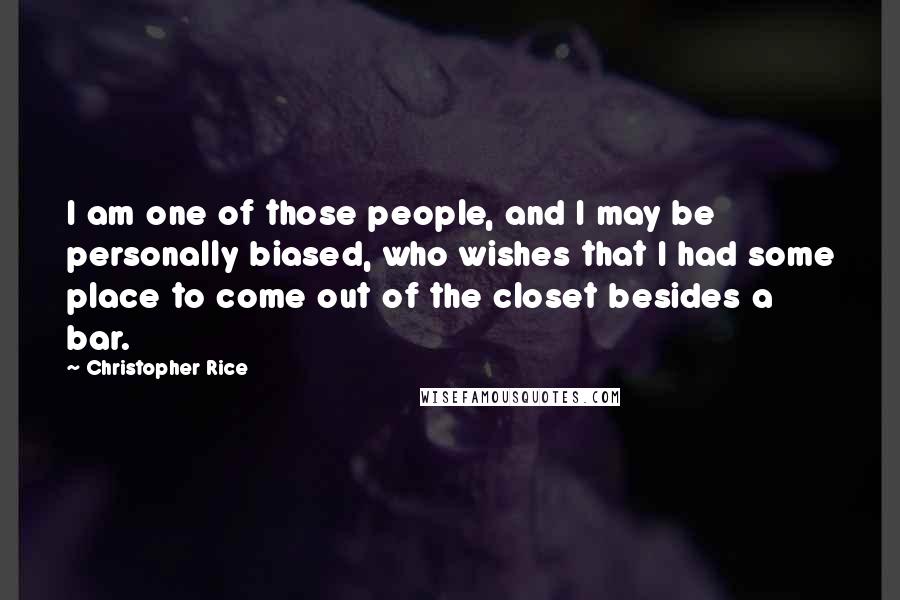 Christopher Rice Quotes: I am one of those people, and I may be personally biased, who wishes that I had some place to come out of the closet besides a bar.