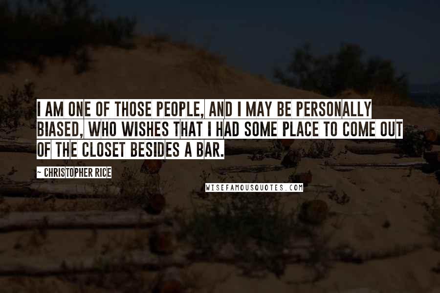 Christopher Rice Quotes: I am one of those people, and I may be personally biased, who wishes that I had some place to come out of the closet besides a bar.