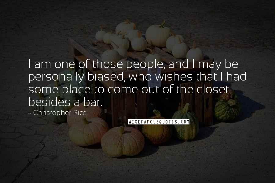 Christopher Rice Quotes: I am one of those people, and I may be personally biased, who wishes that I had some place to come out of the closet besides a bar.
