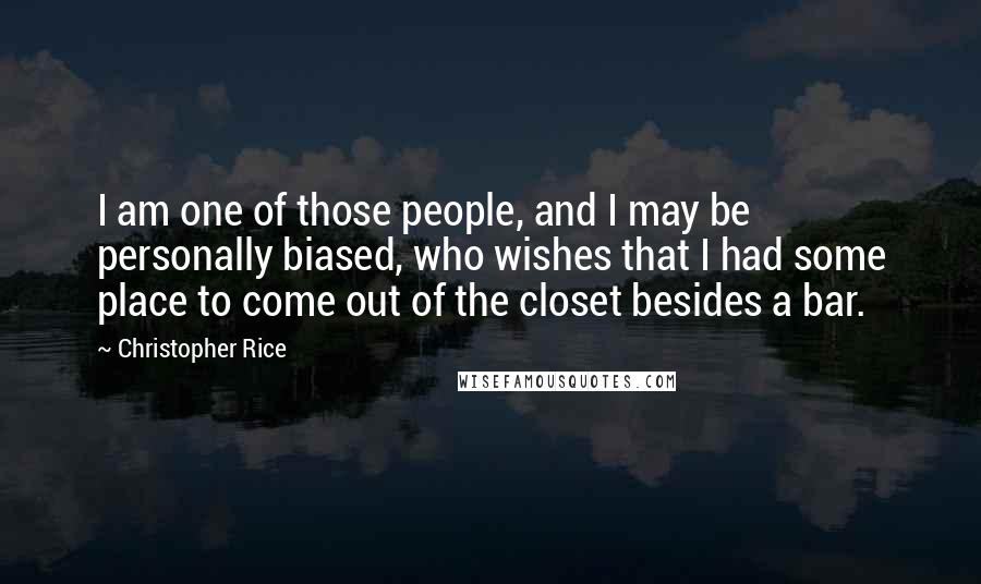 Christopher Rice Quotes: I am one of those people, and I may be personally biased, who wishes that I had some place to come out of the closet besides a bar.