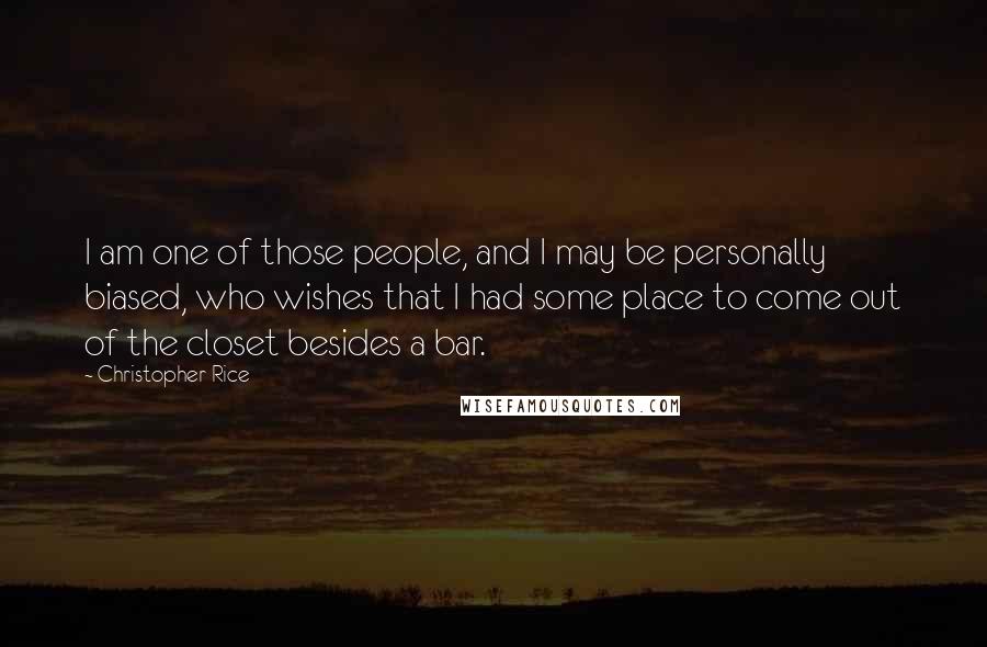 Christopher Rice Quotes: I am one of those people, and I may be personally biased, who wishes that I had some place to come out of the closet besides a bar.