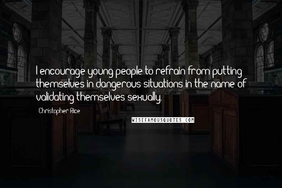 Christopher Rice Quotes: I encourage young people to refrain from putting themselves in dangerous situations in the name of validating themselves sexually.