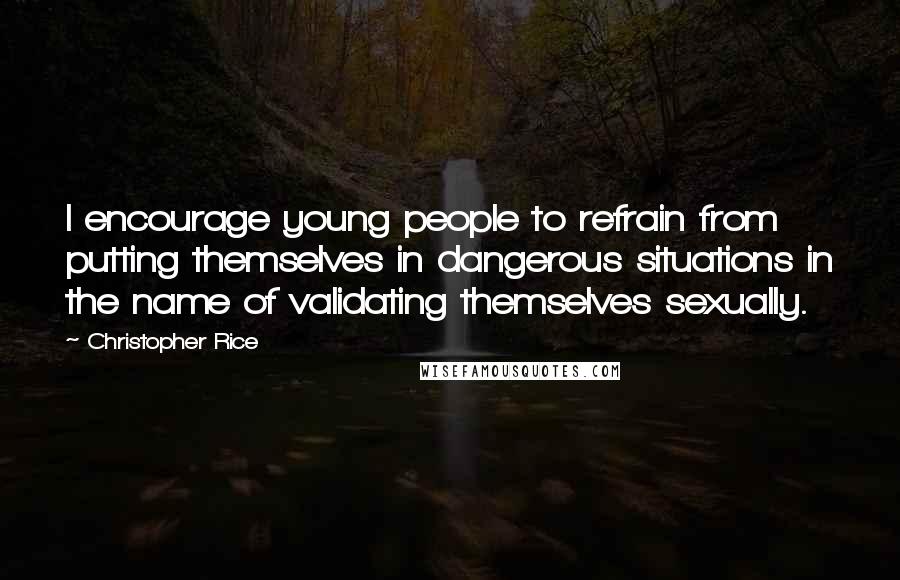 Christopher Rice Quotes: I encourage young people to refrain from putting themselves in dangerous situations in the name of validating themselves sexually.