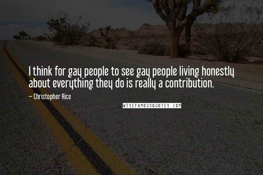 Christopher Rice Quotes: I think for gay people to see gay people living honestly about everything they do is really a contribution.