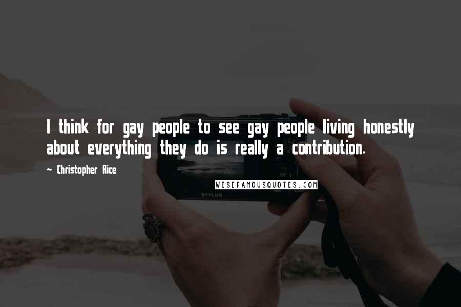 Christopher Rice Quotes: I think for gay people to see gay people living honestly about everything they do is really a contribution.