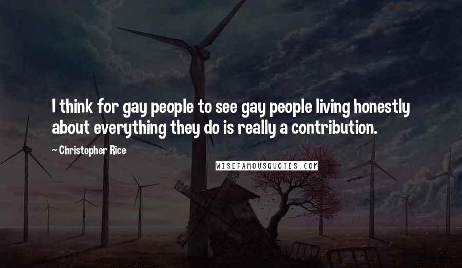 Christopher Rice Quotes: I think for gay people to see gay people living honestly about everything they do is really a contribution.