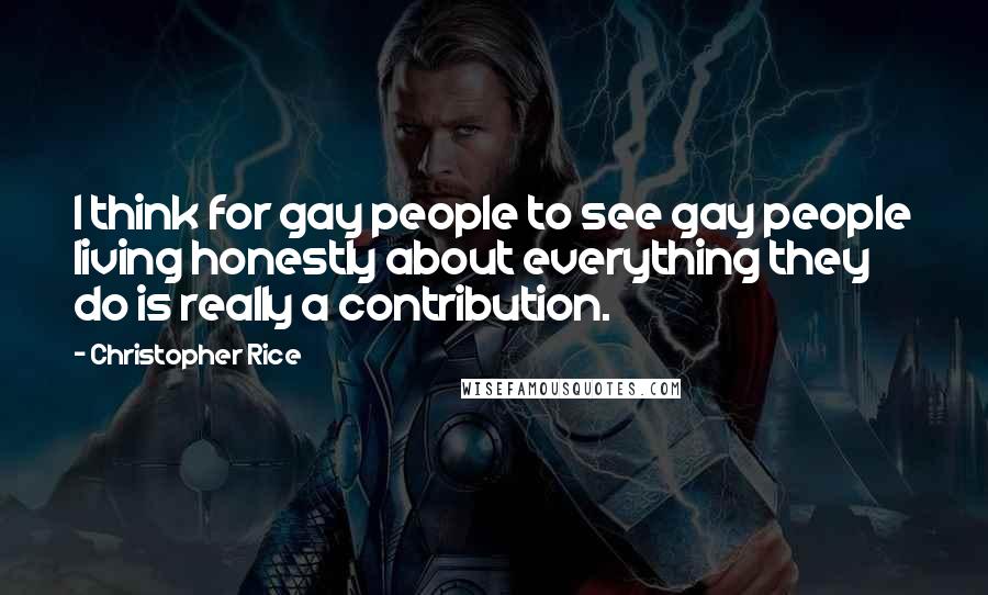 Christopher Rice Quotes: I think for gay people to see gay people living honestly about everything they do is really a contribution.