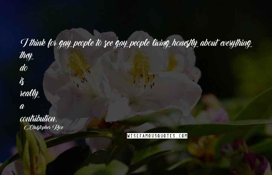 Christopher Rice Quotes: I think for gay people to see gay people living honestly about everything they do is really a contribution.