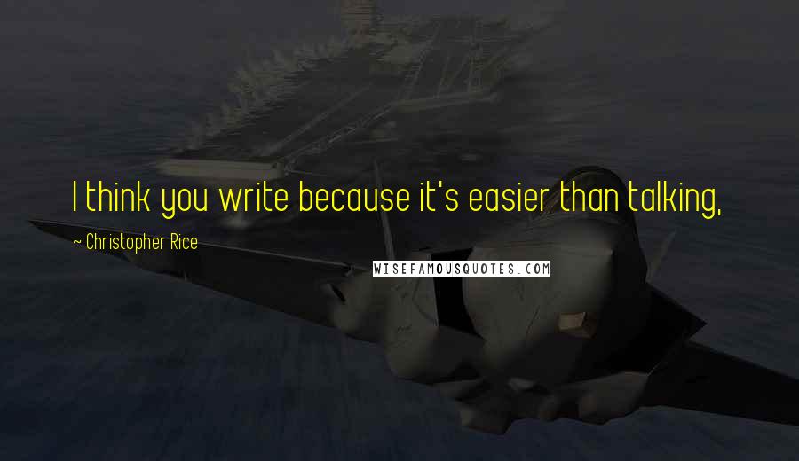 Christopher Rice Quotes: I think you write because it's easier than talking,