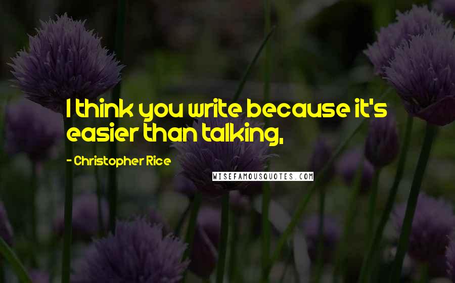 Christopher Rice Quotes: I think you write because it's easier than talking,