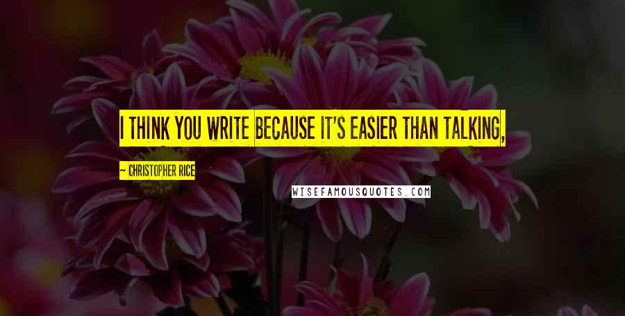 Christopher Rice Quotes: I think you write because it's easier than talking,