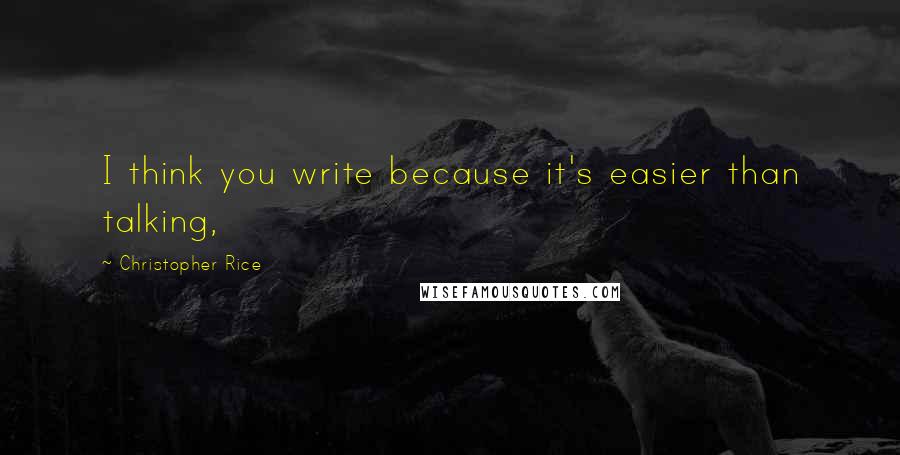 Christopher Rice Quotes: I think you write because it's easier than talking,