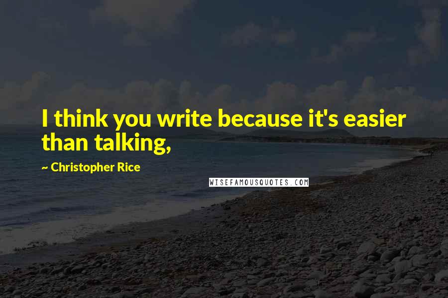 Christopher Rice Quotes: I think you write because it's easier than talking,