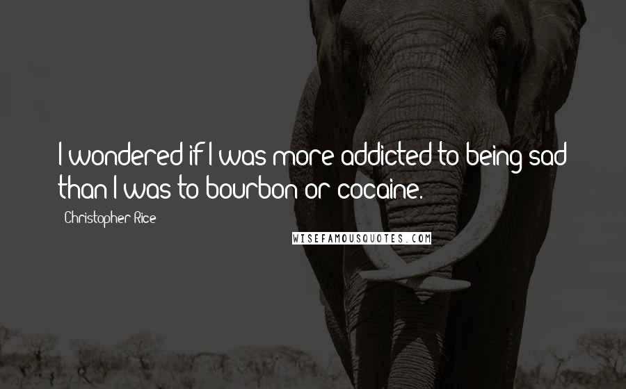 Christopher Rice Quotes: I wondered if I was more addicted to being sad than I was to bourbon or cocaine.