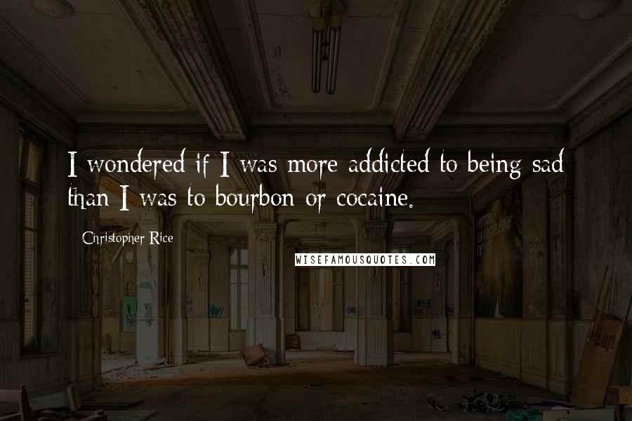 Christopher Rice Quotes: I wondered if I was more addicted to being sad than I was to bourbon or cocaine.