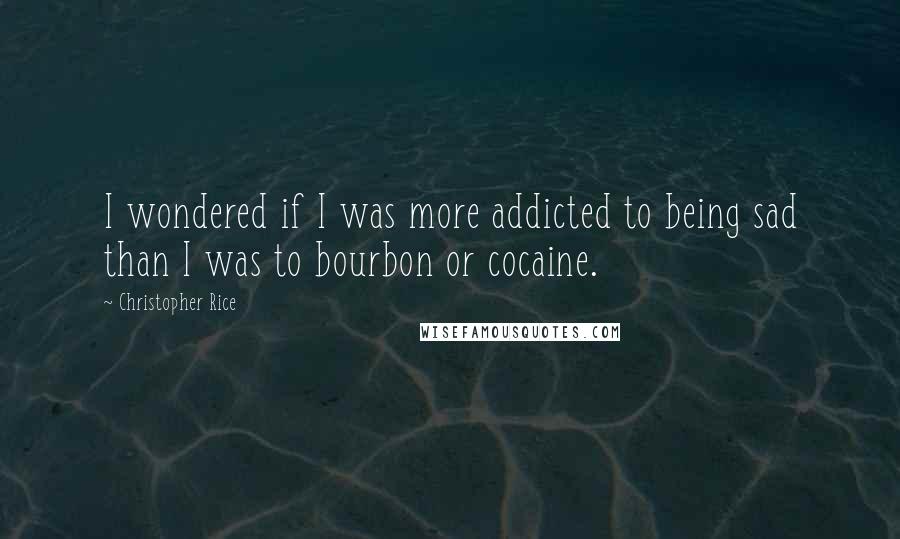 Christopher Rice Quotes: I wondered if I was more addicted to being sad than I was to bourbon or cocaine.