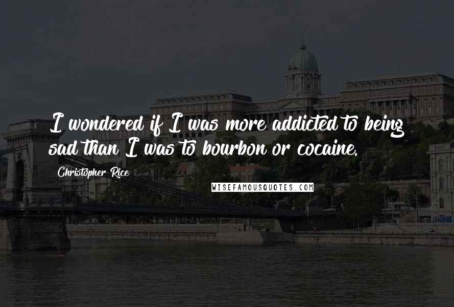 Christopher Rice Quotes: I wondered if I was more addicted to being sad than I was to bourbon or cocaine.