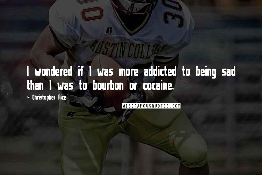 Christopher Rice Quotes: I wondered if I was more addicted to being sad than I was to bourbon or cocaine.