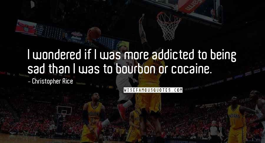 Christopher Rice Quotes: I wondered if I was more addicted to being sad than I was to bourbon or cocaine.