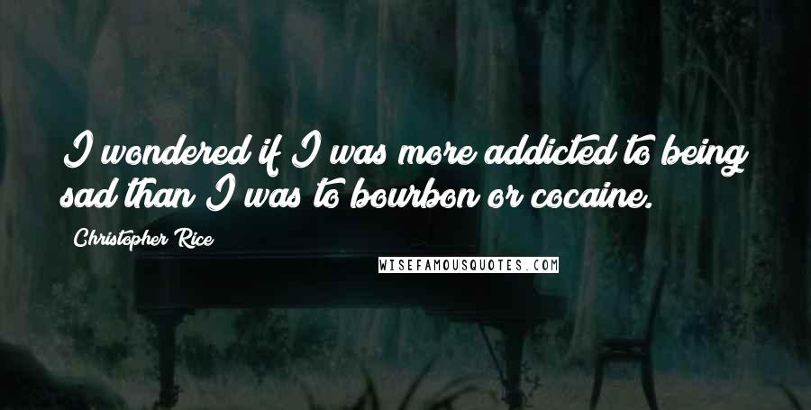 Christopher Rice Quotes: I wondered if I was more addicted to being sad than I was to bourbon or cocaine.