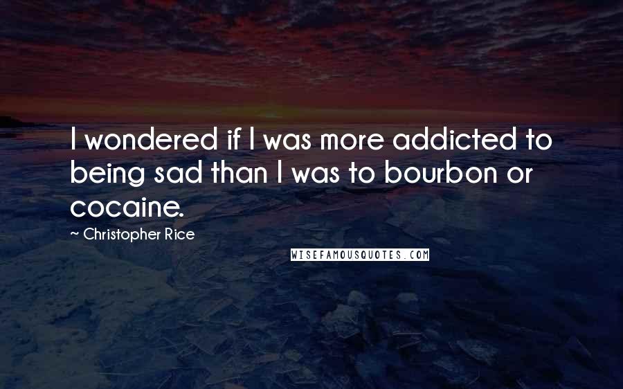 Christopher Rice Quotes: I wondered if I was more addicted to being sad than I was to bourbon or cocaine.