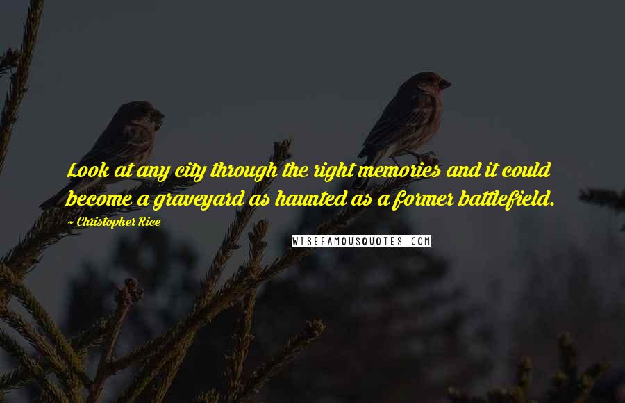 Christopher Rice Quotes: Look at any city through the right memories and it could become a graveyard as haunted as a former battlefield.