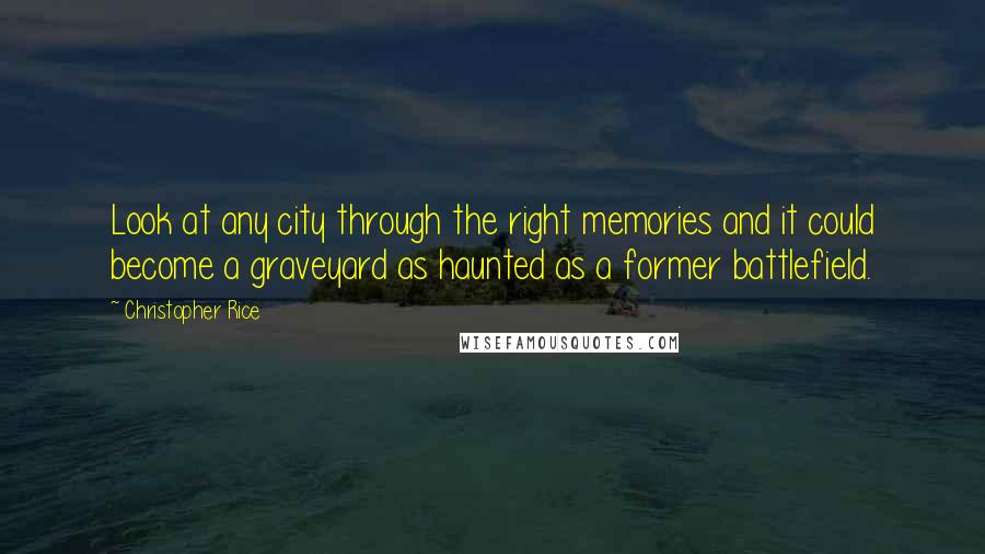 Christopher Rice Quotes: Look at any city through the right memories and it could become a graveyard as haunted as a former battlefield.