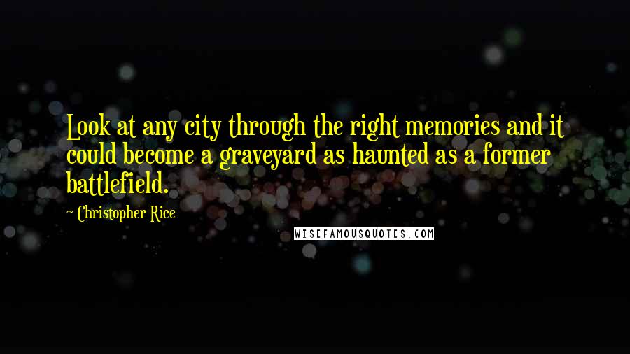 Christopher Rice Quotes: Look at any city through the right memories and it could become a graveyard as haunted as a former battlefield.