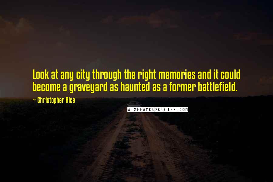 Christopher Rice Quotes: Look at any city through the right memories and it could become a graveyard as haunted as a former battlefield.
