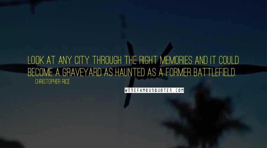 Christopher Rice Quotes: Look at any city through the right memories and it could become a graveyard as haunted as a former battlefield.