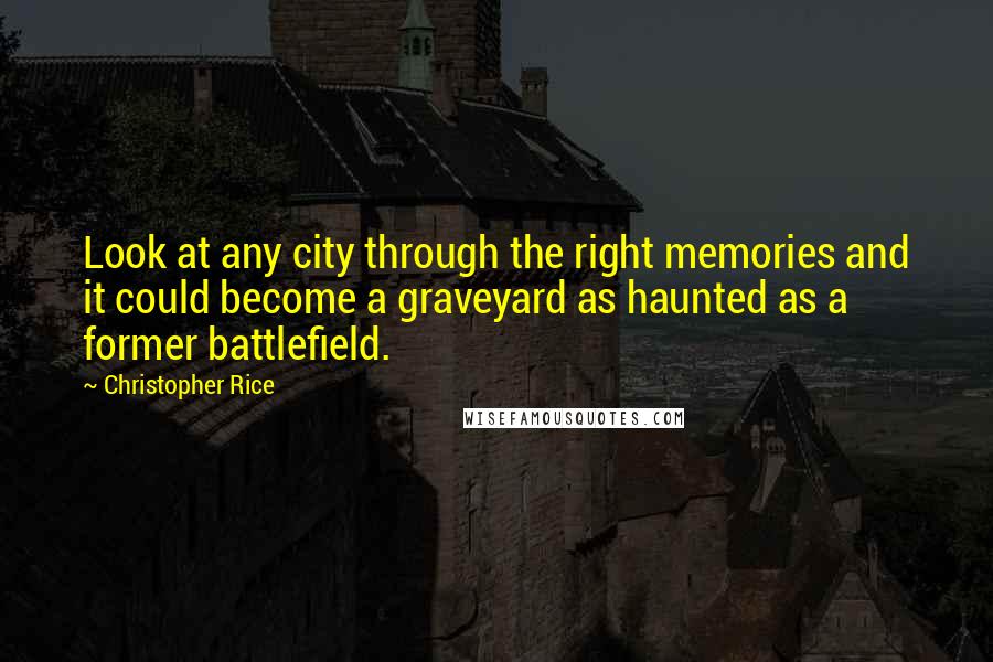 Christopher Rice Quotes: Look at any city through the right memories and it could become a graveyard as haunted as a former battlefield.