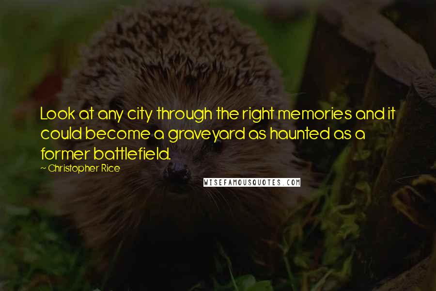 Christopher Rice Quotes: Look at any city through the right memories and it could become a graveyard as haunted as a former battlefield.