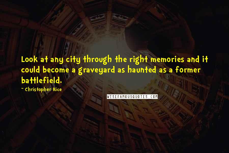 Christopher Rice Quotes: Look at any city through the right memories and it could become a graveyard as haunted as a former battlefield.